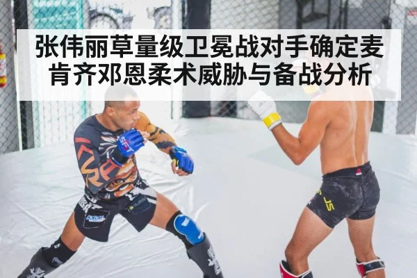 张伟丽草量级卫冕战对手确定麦肯齐邓恩柔术威胁与备战分析