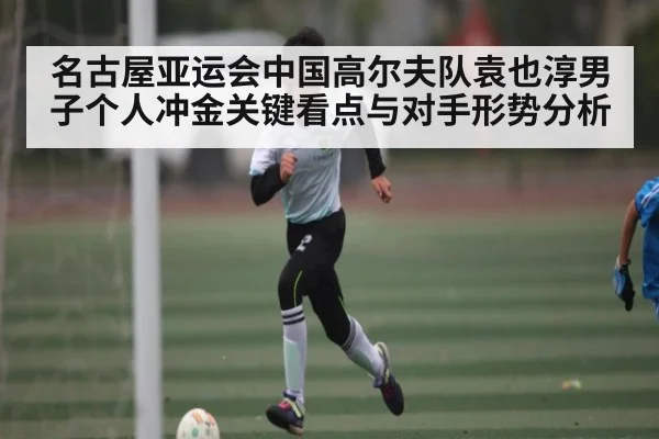 名古屋亚运会中国高尔夫队袁也淳男子个人冲金关键看点与对手形势分析