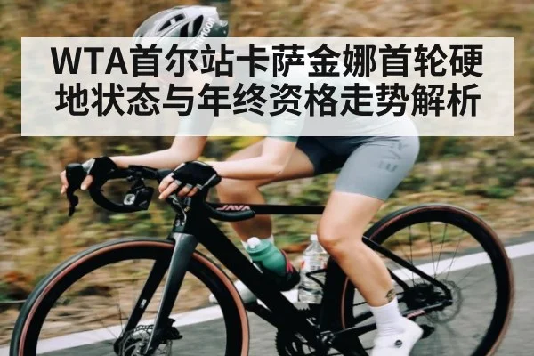WTA首尔站卡萨金娜首轮硬地状态与年终资格走势解析