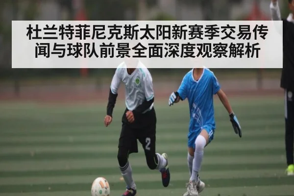 杜兰特菲尼克斯太阳新赛季交易传闻与球队前景全面深度观察解析