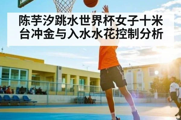 陈芋汐跳水世界杯女子十米台冲金与入水水花控制分析