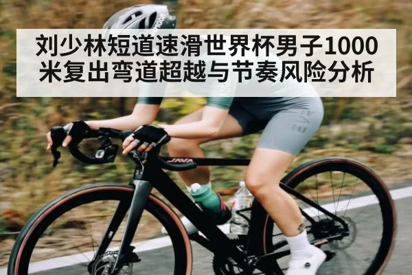 刘少林短道速滑世界杯男子1000米复出弯道超越与节奏风险分析