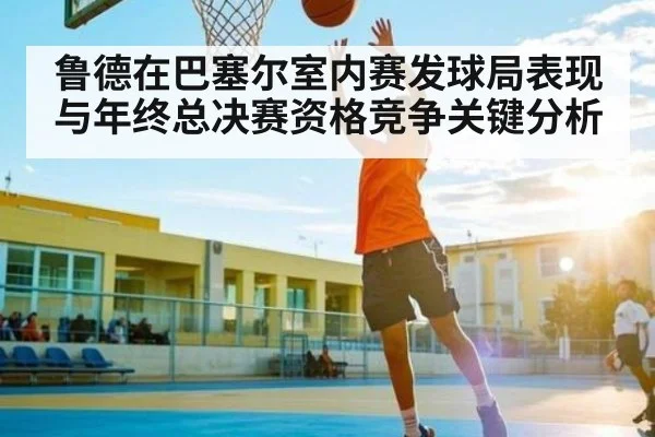 鲁德在巴塞尔室内赛发球局表现与年终总决赛资格竞争关键分析