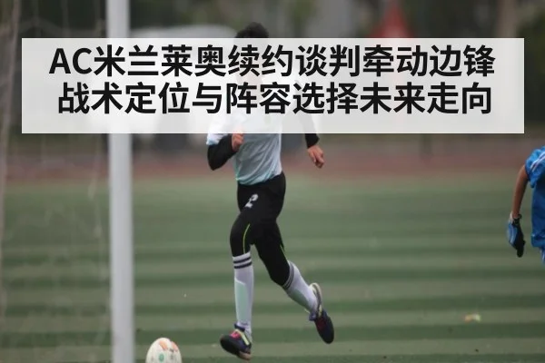 AC米兰莱奥续约谈判牵动边锋战术定位与阵容选择未来走向