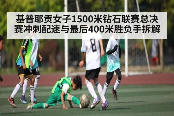基普耶贡女子1500米钻石联赛总决赛冲刺配速与最后400米胜负手拆解